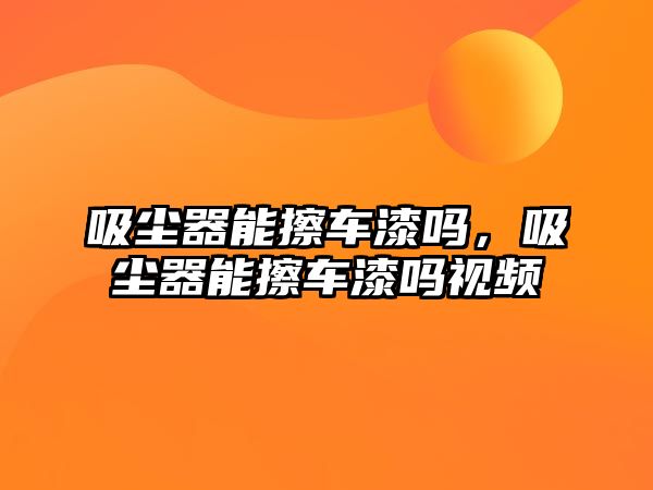 吸塵器能擦車漆嗎，吸塵器能擦車漆嗎視頻