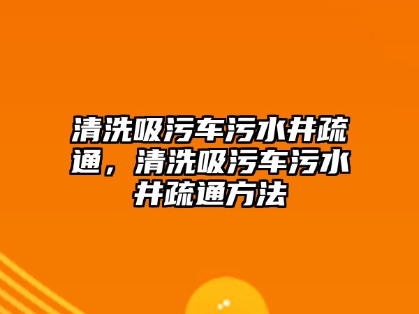 清洗吸污車污水井疏通，清洗吸污車污水井疏通方法