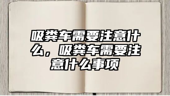 吸糞車需要注意什么，吸糞車需要注意什么事項(xiàng)