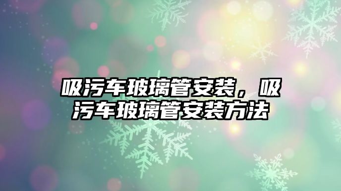 吸污車玻璃管安裝，吸污車玻璃管安裝方法