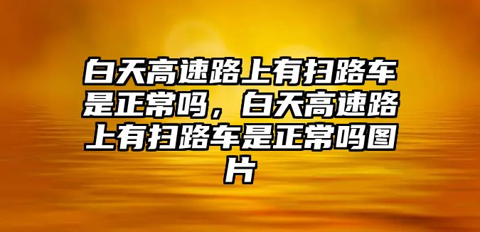 白天高速路上有掃路車是正常嗎，白天高速路上有掃路車是正常嗎圖片