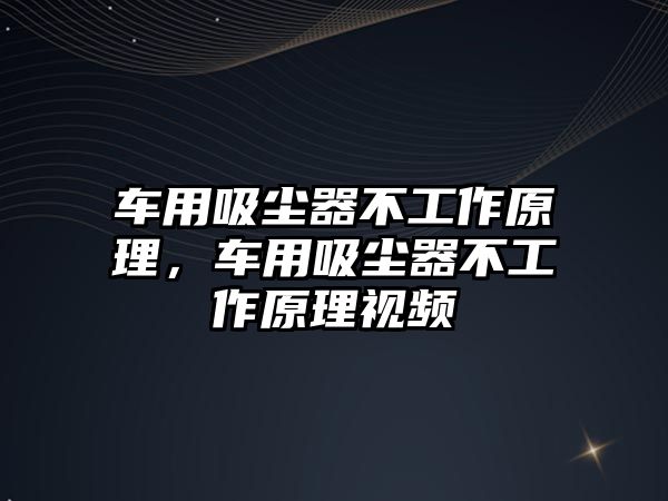 車用吸塵器不工作原理，車用吸塵器不工作原理視頻