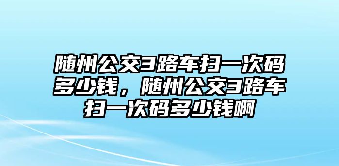 隨州公交3路車掃一次碼多少錢，隨州公交3路車掃一次碼多少錢啊