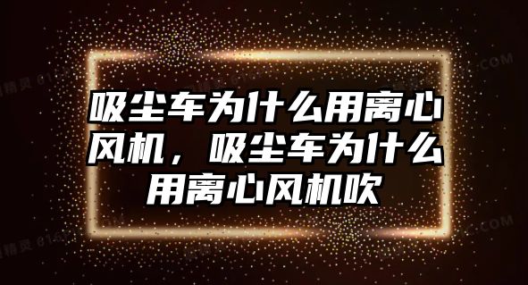 吸塵車為什么用離心風(fēng)機(jī)，吸塵車為什么用離心風(fēng)機(jī)吹