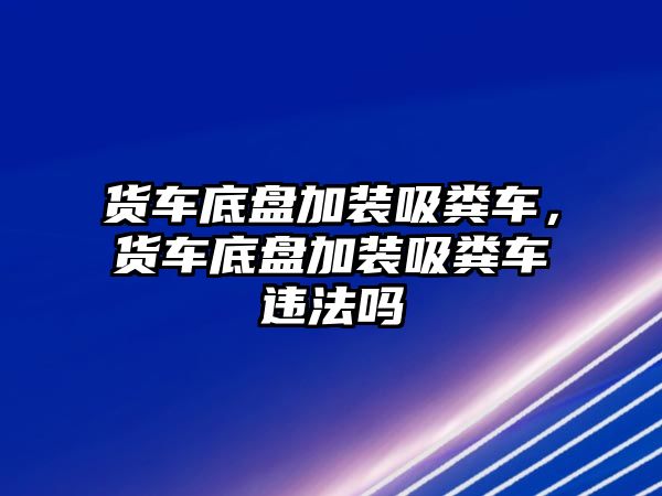 貨車底盤加裝吸糞車，貨車底盤加裝吸糞車違法嗎