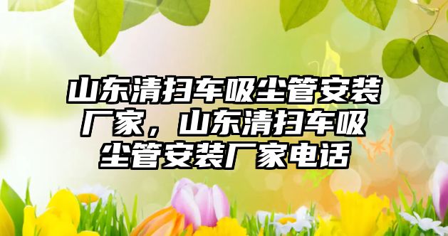 山東清掃車吸塵管安裝廠家，山東清掃車吸塵管安裝廠家電話