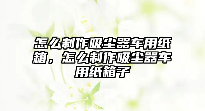 怎么制作吸塵器車用紙箱，怎么制作吸塵器車用紙箱子