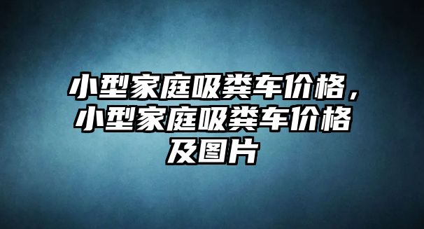 小型家庭吸糞車價格，小型家庭吸糞車價格及圖片