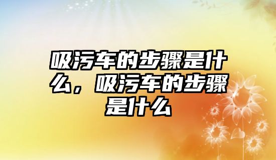 吸污車的步驟是什么，吸污車的步驟是什么