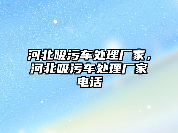 河北吸污車處理廠家，河北吸污車處理廠家電話