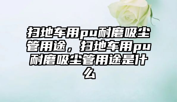 掃地車用pu耐磨吸塵管用途，掃地車用pu耐磨吸塵管用途是什么