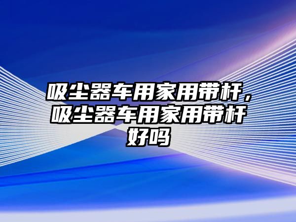 吸塵器車用家用帶桿，吸塵器車用家用帶桿好嗎