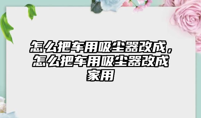 怎么把車用吸塵器改成，怎么把車用吸塵器改成家用