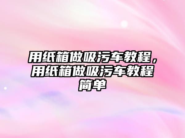 用紙箱做吸污車教程，用紙箱做吸污車教程簡單