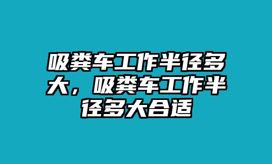 吸糞車工作半徑多大，吸糞車工作半徑多大合適