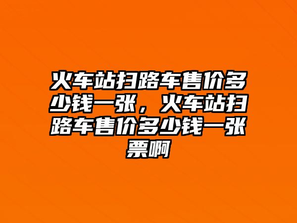 火車站掃路車售價(jià)多少錢一張，火車站掃路車售價(jià)多少錢一張票啊