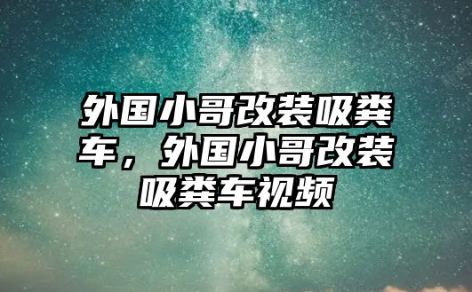 外國(guó)小哥改裝吸糞車，外國(guó)小哥改裝吸糞車視頻