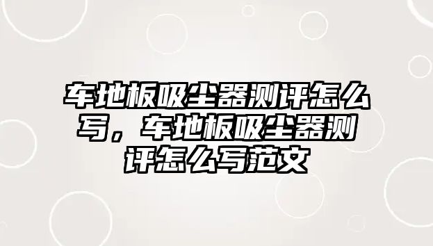 車地板吸塵器測(cè)評(píng)怎么寫(xiě)，車地板吸塵器測(cè)評(píng)怎么寫(xiě)范文