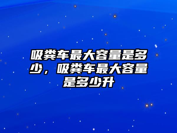 吸糞車最大容量是多少，吸糞車最大容量是多少升