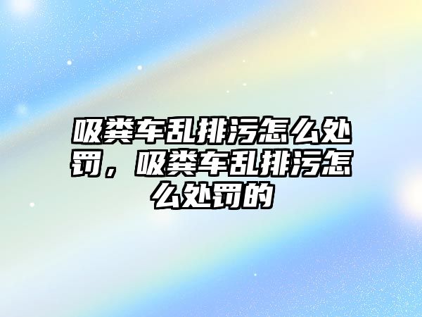 吸糞車亂排污怎么處罰，吸糞車亂排污怎么處罰的