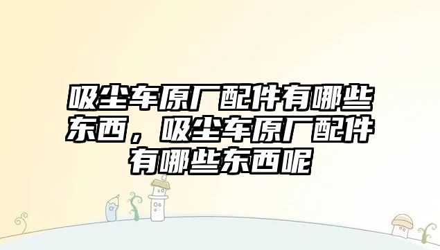 吸塵車原廠配件有哪些東西，吸塵車原廠配件有哪些東西呢