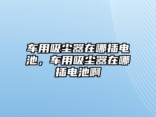 車用吸塵器在哪插電池，車用吸塵器在哪插電池啊