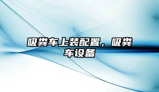 吸糞車上裝配置，吸糞車設(shè)備