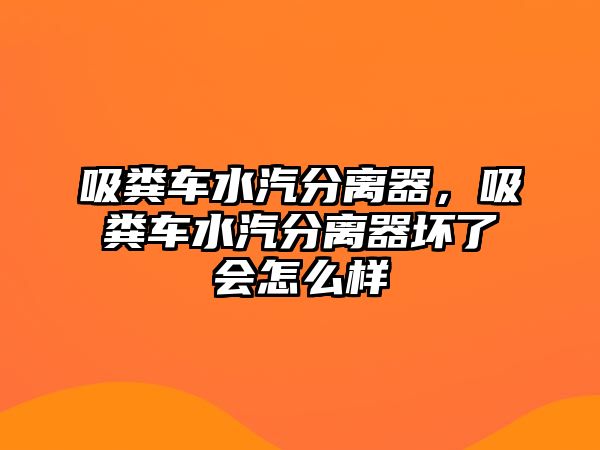 吸糞車(chē)水汽分離器，吸糞車(chē)水汽分離器壞了會(huì)怎么樣