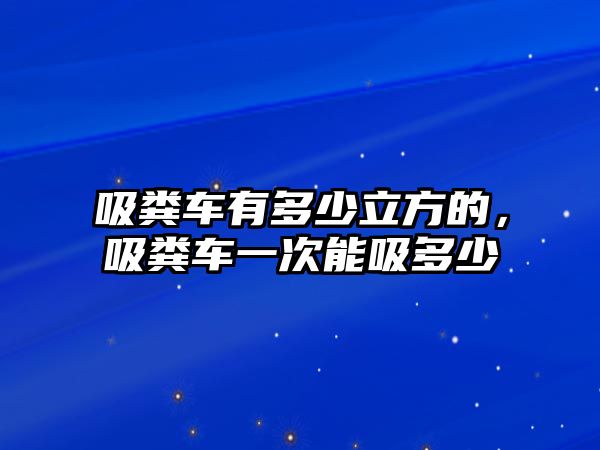 吸糞車有多少立方的，吸糞車一次能吸多少