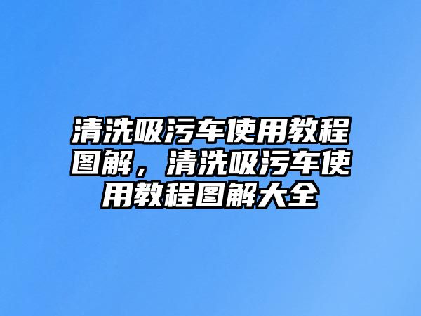 清洗吸污車使用教程圖解，清洗吸污車使用教程圖解大全