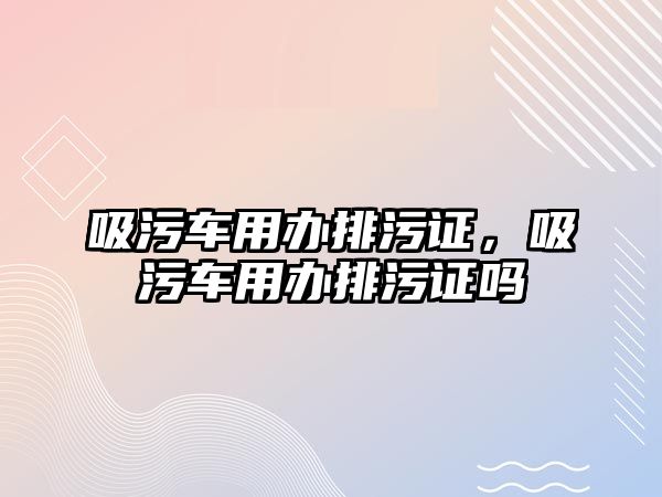 吸污車用辦排污證，吸污車用辦排污證嗎