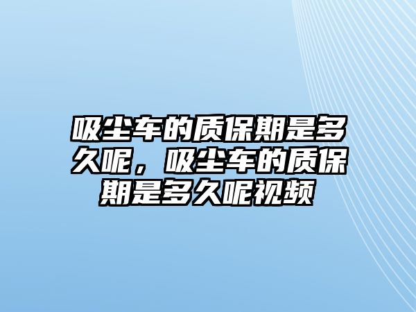 吸塵車的質(zhì)保期是多久呢，吸塵車的質(zhì)保期是多久呢視頻