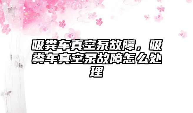 吸糞車真空泵故障，吸糞車真空泵故障怎么處理