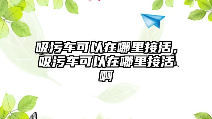 吸污車可以在哪里接活，吸污車可以在哪里接活啊