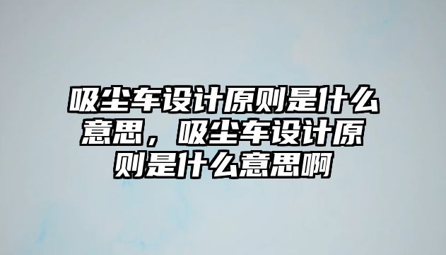 吸塵車設(shè)計(jì)原則是什么意思，吸塵車設(shè)計(jì)原則是什么意思啊