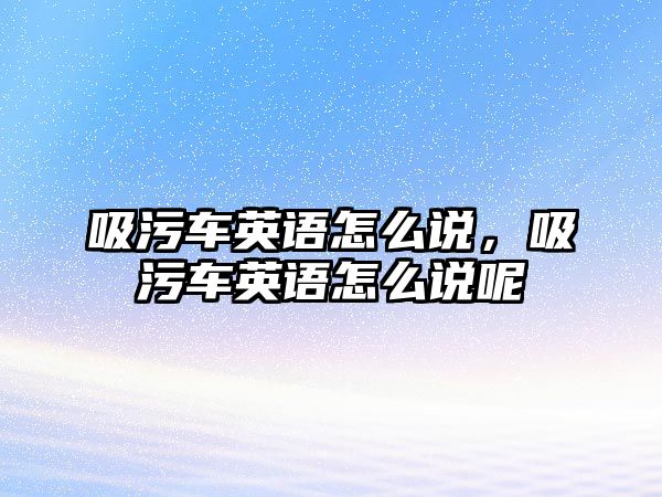 吸污車英語怎么說，吸污車英語怎么說呢