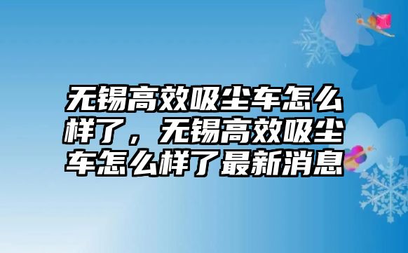 無錫高效吸塵車怎么樣了，無錫高效吸塵車怎么樣了最新消息