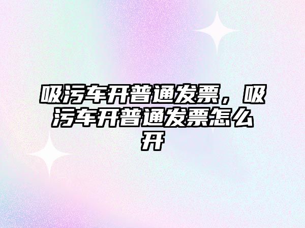 吸污車開普通發(fā)票，吸污車開普通發(fā)票怎么開