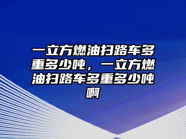 一立方燃油掃路車多重多少噸，一立方燃油掃路車多重多少噸啊