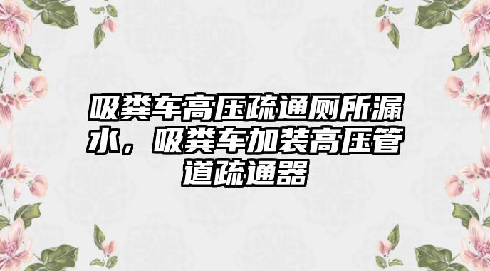 吸糞車高壓疏通廁所漏水，吸糞車加裝高壓管道疏通器