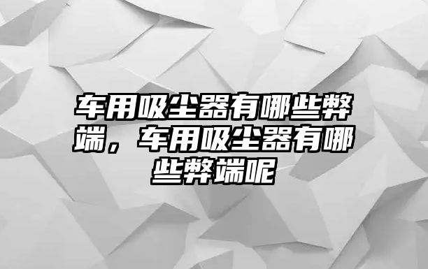 車用吸塵器有哪些弊端，車用吸塵器有哪些弊端呢