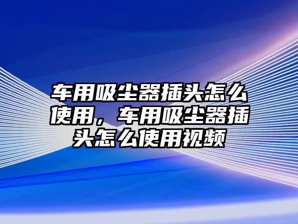 車用吸塵器插頭怎么使用，車用吸塵器插頭怎么使用視頻