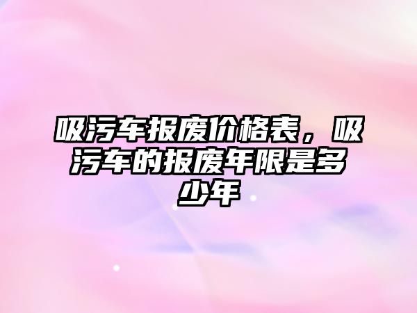 吸污車報廢價格表，吸污車的報廢年限是多少年