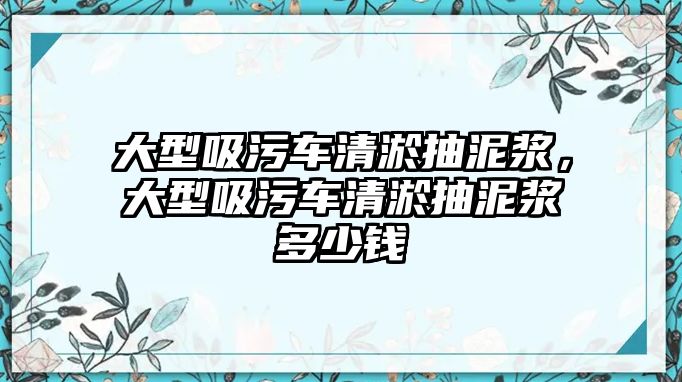 大型吸污車清淤抽泥漿，大型吸污車清淤抽泥漿多少錢