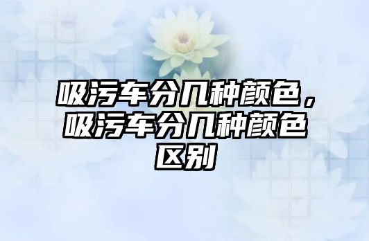 吸污車分幾種顏色，吸污車分幾種顏色區(qū)別