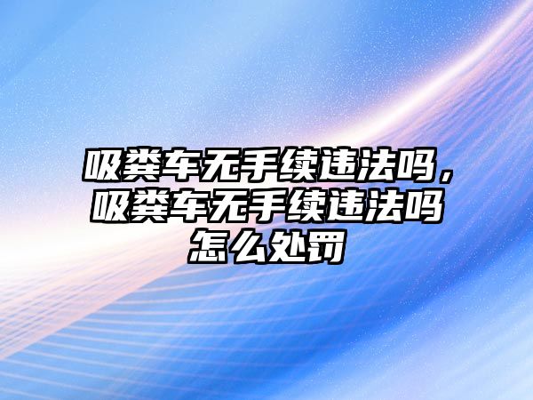 吸糞車無手續(xù)違法嗎，吸糞車無手續(xù)違法嗎怎么處罰