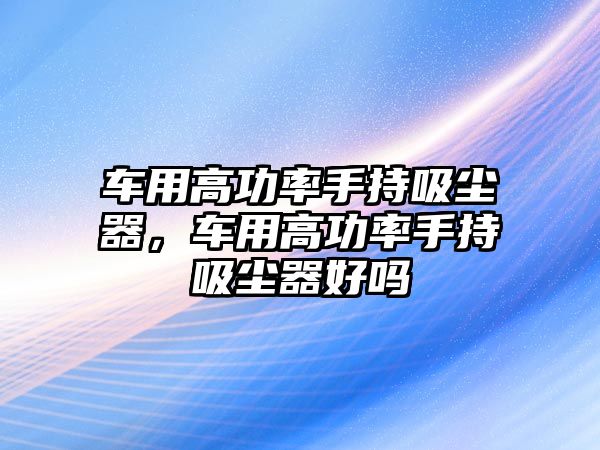 車用高功率手持吸塵器，車用高功率手持吸塵器好嗎