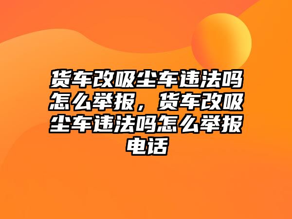 貨車改吸塵車違法嗎怎么舉報(bào)，貨車改吸塵車違法嗎怎么舉報(bào)電話