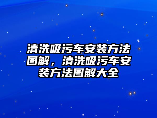 清洗吸污車安裝方法圖解，清洗吸污車安裝方法圖解大全