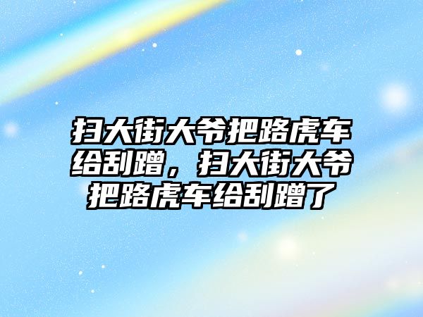 掃大街大爺把路虎車給刮蹭，掃大街大爺把路虎車給刮蹭了